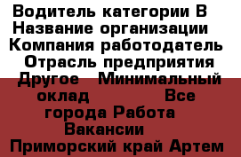 Водитель категории В › Название организации ­ Компания-работодатель › Отрасль предприятия ­ Другое › Минимальный оклад ­ 23 000 - Все города Работа » Вакансии   . Приморский край,Артем г.